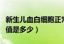 新生兒血白細(xì)胞正常值是多少（血白細(xì)胞正常值是多少）