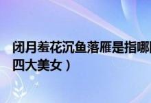 閉月羞花沉魚落雁是指哪四大美女（閉月羞花沉魚落雁是哪四大美女）