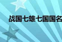 戰(zhàn)國(guó)七雄七國(guó)國(guó)名（戰(zhàn)國(guó)七雄是哪七國(guó)）