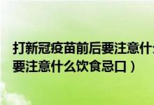 打新冠疫苗前后要注意什么飲食忌口幾天（打新冠疫苗前后要注意什么飲食忌口）
