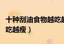 十種刮油食物越吃越吃越胖（十種刮油食物越吃越瘦）