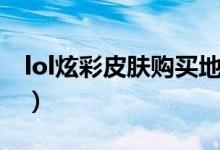 lol炫彩皮膚購(gòu)買(mǎi)地址（lol炫彩皮膚購(gòu)買(mǎi)地址）