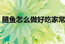 臘魚怎么做好吃家常做法（臘魚怎么做好吃）