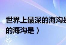 世界上最深的海溝是在什么地方（世界上最深的海溝是）