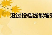 沒(méi)過(guò)投檔線能被錄取嗎（還有機(jī)會(huì)嗎）