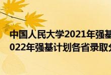 中國人民大學(xué)2021年強(qiáng)基計(jì)劃入圍分?jǐn)?shù)線（中國人民大學(xué)2022年強(qiáng)基計(jì)劃各省錄取分?jǐn)?shù)線是多少）