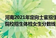 河南2021年定向士官招生分?jǐn)?shù)線（2022河南定向培養(yǎng)軍士院校招生體檢女生分?jǐn)?shù)線）