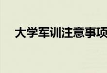 大學(xué)軍訓(xùn)注意事項(xiàng)（軍訓(xùn)需要注意什么）