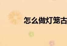 怎么做燈籠古風(fēng)（怎么做燈籠）