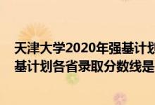 天津大學2020年強基計劃入圍分數(shù)線（天津大學2022年強基計劃各省錄取分數(shù)線是多少）