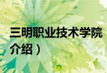 三明職業(yè)技術(shù)學(xué)院（關(guān)于三明職業(yè)技術(shù)學(xué)院的介紹）