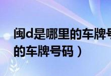 閩d是哪里的車牌號碼在哪個區(qū)（閩d是哪里的車牌號碼）