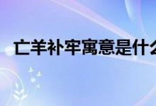 亡羊補牢寓意是什么意思（亡羊補牢寓意）
