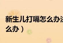 新生兒打嗝怎么辦法可以止住（新生兒打嗝怎么辦）
