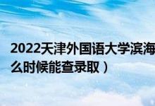 2022天津外國語大學(xué)濱海外事學(xué)院錄取時(shí)間及查詢?nèi)肟冢ㄊ裁磿r(shí)候能查錄?。?class=