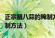 正宗臘八蒜的腌制方法大全（正宗臘八蒜的腌制方法）