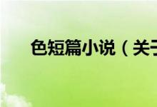 色短篇小說(關(guān)于色短篇小說的介紹)