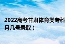 2022高考甘肅體育類?？埔慌骷驹镐浫∈鞘裁磿r候（幾月幾號錄?。?class=
