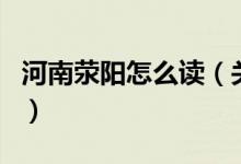 河南滎陽怎么讀（關(guān)于河南滎陽怎么讀的介紹）