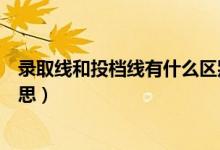 錄取線和投檔線有什么區(qū)別（錄取線和投檔線分別是什么意思）