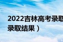 2022吉林高考錄取查詢?nèi)肟诩胺绞剑ㄈ绾尾殇浫〗Y(jié)果）