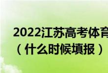 2022江蘇高考體育類?？普髑笾驹柑顖?bào)時(shí)間（什么時(shí)候填報(bào)）
