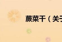 蕨菜干（關(guān)于蕨菜干的介紹）