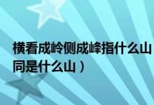 橫看成嶺側(cè)成峰指什么山（橫看成嶺側(cè)成峰側(cè)遠(yuǎn)近高低各不同是什么山）