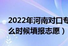 2022年河南對(duì)口?？普骷驹柑顖?bào)時(shí)間（什么時(shí)候填報(bào)志愿）