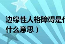 邊緣性人格障礙是什么?。ㄟ吘壭匀烁裾系K是什么意思）