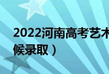 2022河南高考藝術(shù)類本科錄取時(shí)間（什么時(shí)候錄?。?class=