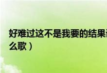 好難過這不是我要的結(jié)果說說（好難過這不是我要的結(jié)果什么歌）