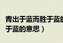 青出于藍(lán)而勝于藍(lán)的意思百度（青出于藍(lán)而勝于藍(lán)的意思）