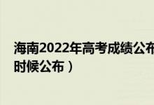 海南2022年高考成績(jī)公布時(shí)間（2022年海南高考成績(jī)什么時(shí)候公布）