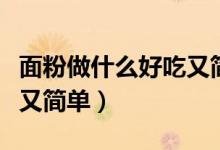 面粉做什么好吃又簡(jiǎn)單無(wú)油（面粉做什么好吃又簡(jiǎn)單）