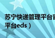 蘇寧快遞管理平臺官網(wǎng)手機版（蘇寧快遞管理平臺eds）
