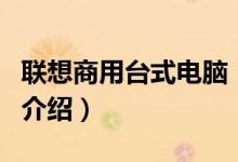 聯(lián)想商用臺式電腦（關(guān)于聯(lián)想商用臺式電腦的介紹）