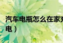 汽車(chē)電瓶怎么在家充電（汽車(chē)電瓶怎么在家充電）