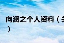 向涵之個(gè)人資料（關(guān)于向涵之個(gè)人資料的介紹）