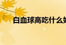 白血球高吃什么好（白血球高嚴(yán)重嗎）
