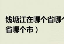 錢塘江在哪個省哪個市哪個縣(錢塘江在哪個省哪個市)