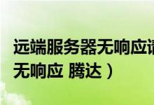 遠端服務(wù)器無響應(yīng)請聯(lián)系客戶端（遠端服務(wù)器無響應(yīng) 騰達）
