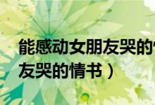 能感動(dòng)女朋友哭的情書1000字（能感動(dòng)女朋友哭的情書）