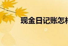 現(xiàn)金日記賬怎樣記（現(xiàn)金日記賬）