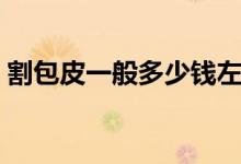 割包皮一般多少錢(qián)左右（割包皮一般多少錢(qián)）