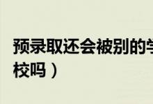 預(yù)錄取還會(huì)被別的學(xué)校錄取嗎（可以選其他學(xué)校嗎）