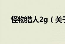 怪物獵人2g（關(guān)于怪物獵人2g的介紹）