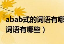 abab式的詞語有哪些請顯示出來（abab式的詞語有哪些）