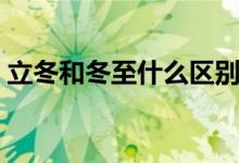 立冬和冬至什么區(qū)別（立冬和冬至什么區(qū)別）