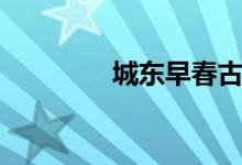 城東早春古詩(shī)（城東早春）